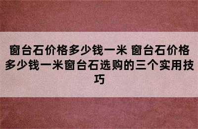 窗台石价格多少钱一米 窗台石价格多少钱一米窗台石选购的三个实用技巧